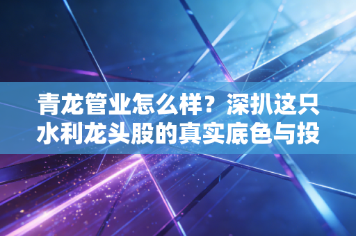 青龙管业怎么样?深扒这只水利龙头股的真实底色与投资逻辑