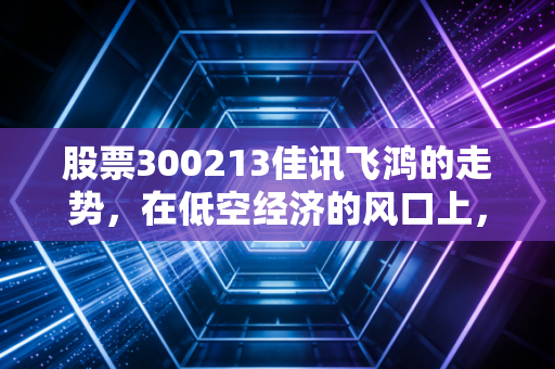 股票300213佳讯飞鸿的走势，在低空经济的风口上，这只老将能否飞得更高？