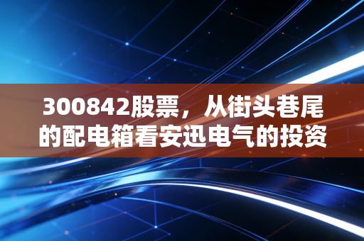 300842股票，从街头巷尾的配电箱看安迅电气的投资价值与未来隐忧
