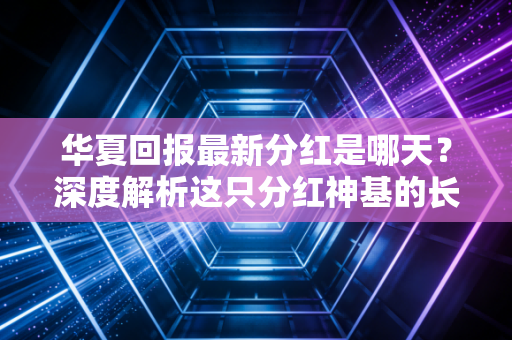 华夏回报最新分红是哪天？深度解析这只分红神基的长期主义密码