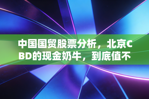 中国国贸股票分析，北京CBD的现金奶牛，到底值不值得长期持有？