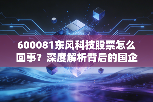 600081东风科技股票怎么回事？深度解析背后的国企改革与汽车电子新机遇