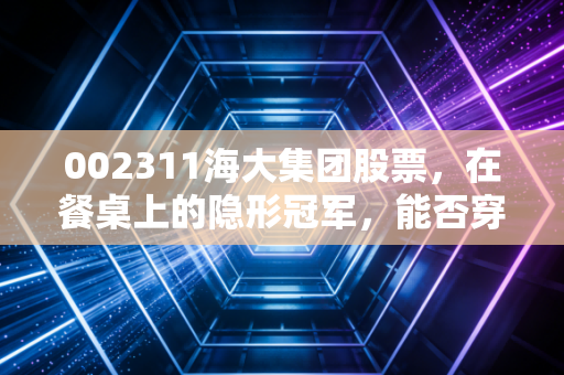002311海大集团股票，在餐桌上的隐形冠军，能否穿越周期成为长牛？