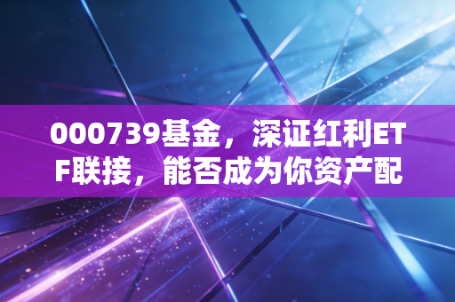 000739基金,深证红利ETF联接,能否成为你资产配置中的定海神针?