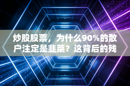 炒股股票,为什么90%的散户注定是韭菜?这背后的残酷真相与破局之道
