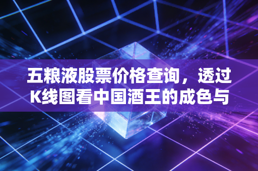 五粮液股票价格查询，透过K线图看中国酒王的成色与未来