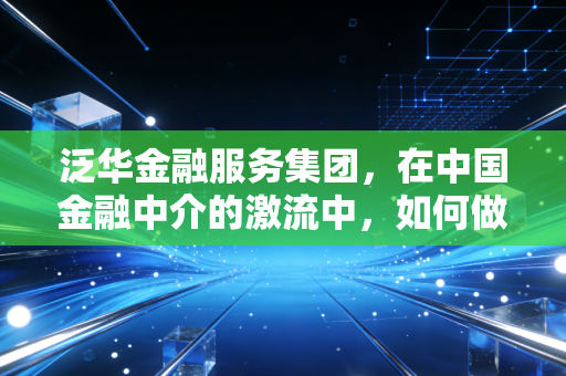 泛华金融服务集团，在中国金融中介的激流中，如何做那个懂你的摆渡人？