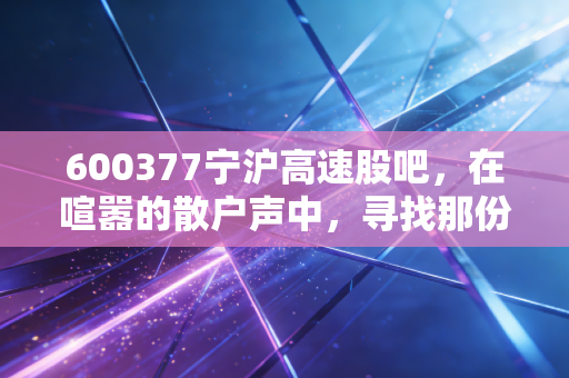 600377宁沪高速股吧，在喧嚣的散户声中，寻找那份稳稳的收租幸福
