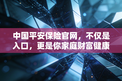 中国平安保险官网,不仅是入口,更是你家庭财富健康的数字管家