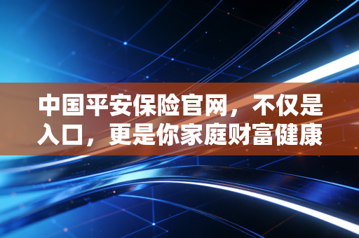 中国平安保险官网，不仅是入口，更是你家庭财富健康的数字管家