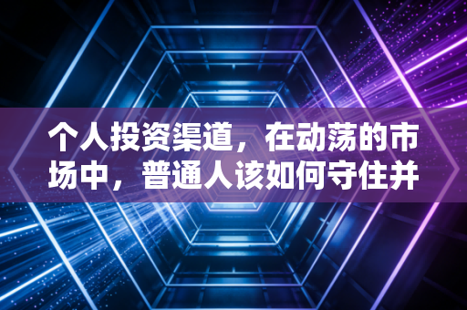个人投资渠道，在动荡的市场中，普通人该如何守住并增值自己的钱袋子？