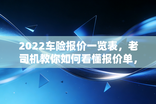 2022车险报价一览表,老司机教你如何看懂报价单,拒绝被割韭菜