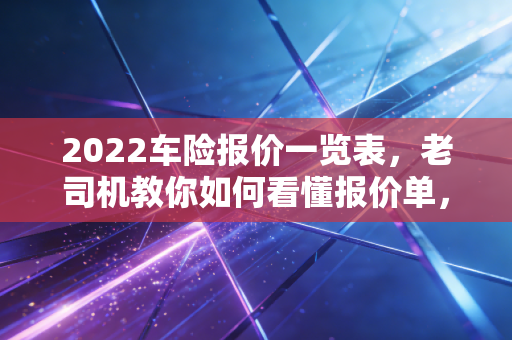 2022车险报价一览表，老司机教你如何看懂报价单，拒绝被割韭菜