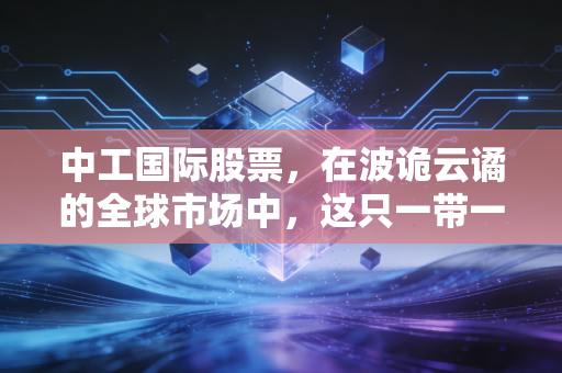 中工国际股票，在波诡云谲的全球市场中，这只一带一路的排头兵究竟值不值得托付？