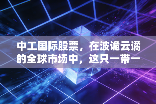 中工国际股票，在波诡云谲的全球市场中，这只一带一路的排头兵究竟值不值得托付？