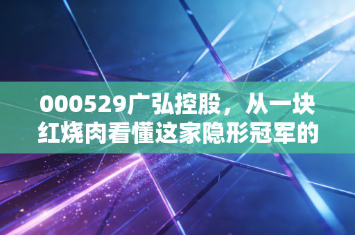 000529广弘控股,从一块红烧肉看懂这家隐形冠军的投资逻辑