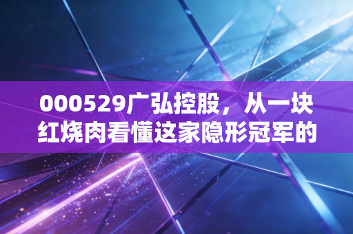 000529广弘控股，从一块红烧肉看懂这家隐形冠军的投资逻辑
