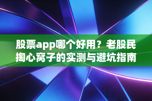 股票app哪个好用？老股民掏心窝子的实测与避坑指南