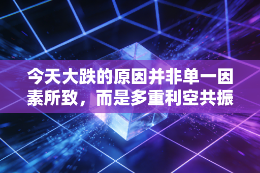 今天大跌的原因并非单一因素所致，而是多重利空共振下的情绪宣泄