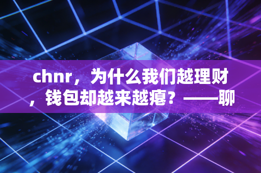 chnr，为什么我们越理财，钱包却越来越瘪？——聊聊中产家庭的财富焦虑与突围