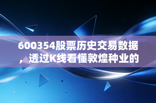 600354股票历史交易数据，透过K线看懂敦煌种业的二十年风雨与农业投资的冷思考