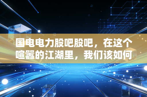 国电电力股吧股吧,在这个喧嚣的江湖里,我们该如何守住那份稳稳的幸福?