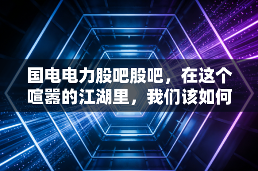 国电电力股吧股吧，在这个喧嚣的江湖里，我们该如何守住那份稳稳的幸福？