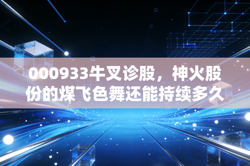 000933牛叉诊股,神火股份的煤飞色舞还能持续多久?深度拆解这只周期之王