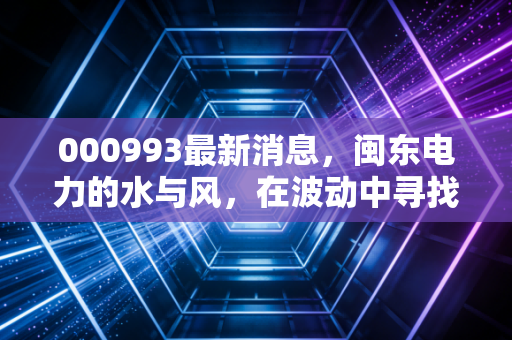 000993最新消息，闽东电力的水与风，在波动中寻找确定性