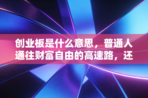 创业板是什么意思,普通人通往财富自由的高速路,还是深不见底的资本陷阱?