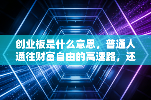 创业板是什么意思，普通人通往财富自由的高速路，还是深不见底的资本陷阱？