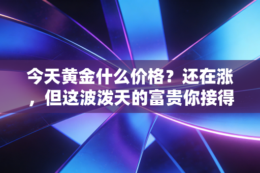 今天黄金什么价格？还在涨，但这波泼天的富贵你接得住吗？