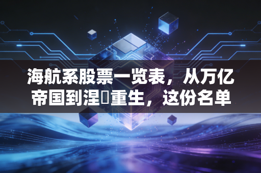 海航系股票一览表,从万亿帝国到涅槃重生,这份名单背后的投资逻辑与生活启示