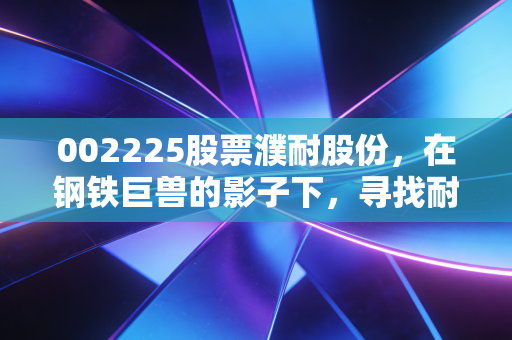 002225股票濮耐股份,在钢铁巨兽的影子下,寻找耐材行业的隐形冠军