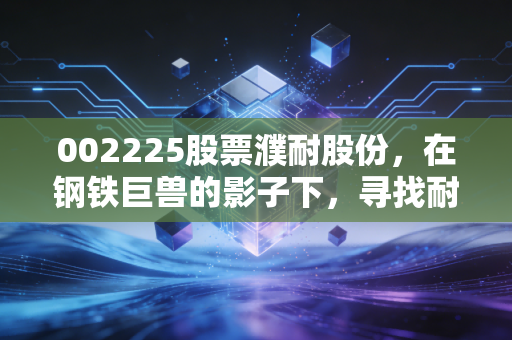002225股票濮耐股份,在钢铁巨兽的影子下,寻找耐材行业的隐形冠军