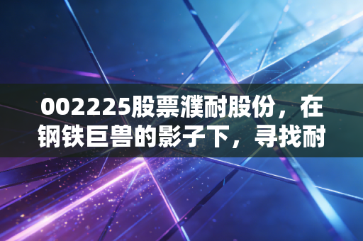 002225股票濮耐股份，在钢铁巨兽的影子下，寻找耐材行业的隐形冠军