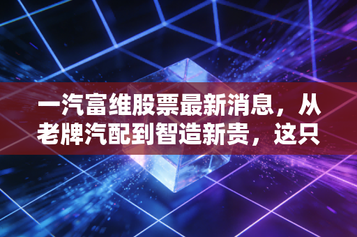 一汽富维股票最新消息，从老牌汽配到智造新贵，这只东北虎还能吼多久？