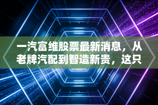 一汽富维股票最新消息，从老牌汽配到智造新贵，这只东北虎还能吼多久？