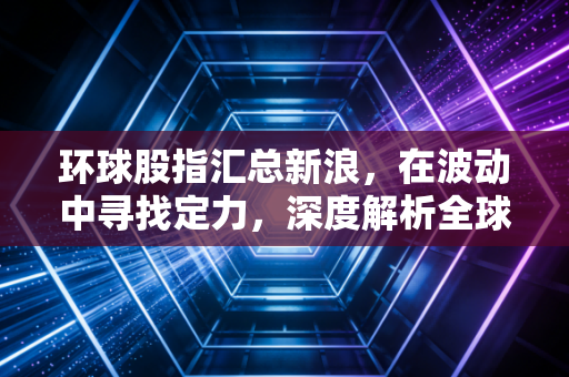 环球股指汇总新浪，在波动中寻找定力，深度解析全球资本市场的冷暖与博弈
