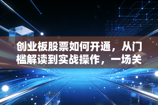 创业板股票如何开通，从门槛解读到实战操作，一场关于成长的博弈