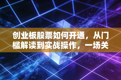 创业板股票如何开通，从门槛解读到实战操作，一场关于成长的博弈