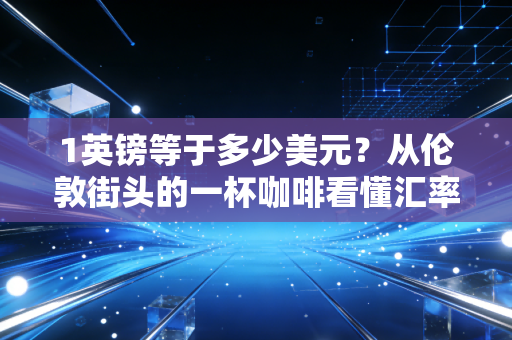 1英镑等于多少美元？从伦敦街头的一杯咖啡看懂汇率背后的财富密码