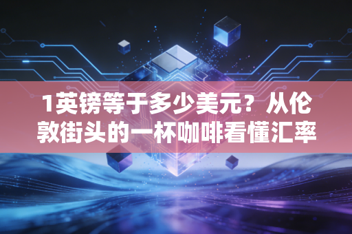 1英镑等于多少美元？从伦敦街头的一杯咖啡看懂汇率背后的财富密码