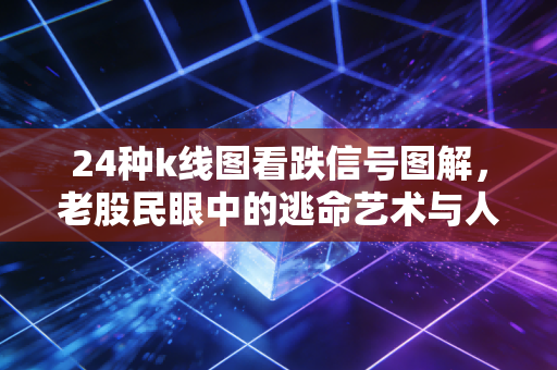 24种k线图看跌信号图解，老股民眼中的逃命艺术与人性博弈