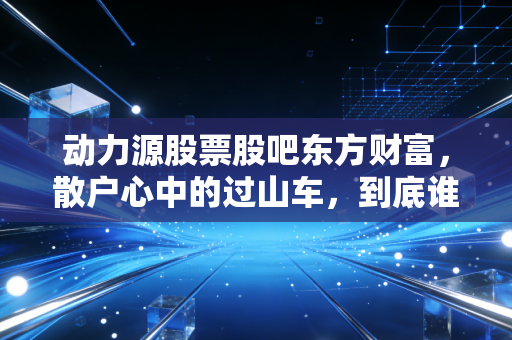 动力源股票股吧东方财富，散户心中的过山车，到底谁在坐庄？