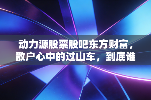 动力源股票股吧东方财富，散户心中的过山车，到底谁在坐庄？
