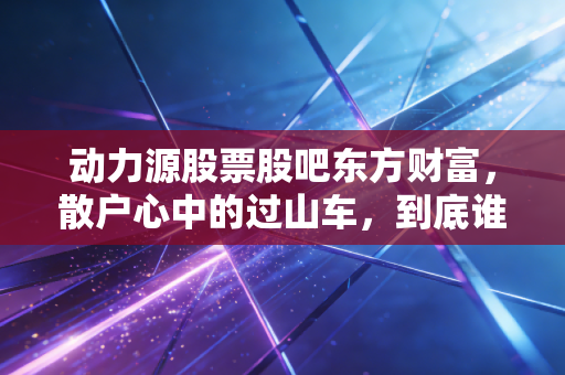 动力源股票股吧东方财富，散户心中的过山车，到底谁在坐庄？