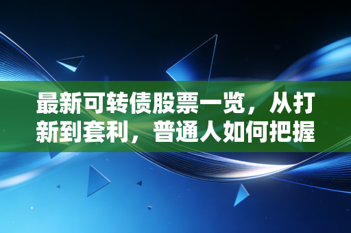 最新可转债股票一览，从打新到套利，普通人如何把握这一轮稳稳的幸福？