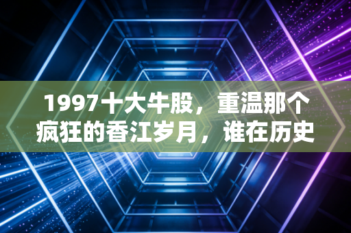 1997十大牛股，重温那个疯狂的香江岁月，谁在历史的浪潮中裸泳？