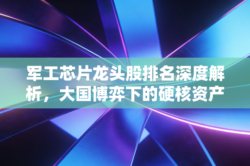 军工芯片龙头股排名深度解析，大国博弈下的硬核资产与投资机遇